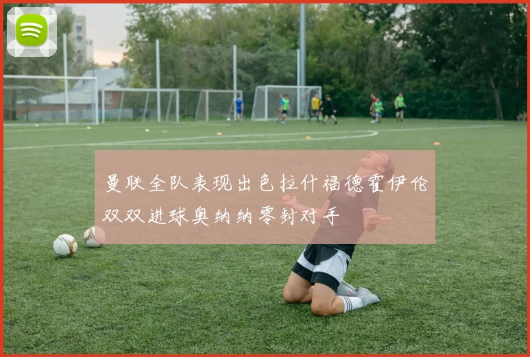 曼联全队表现出色拉什福德霍伊伦双双进球奥纳纳零封对手