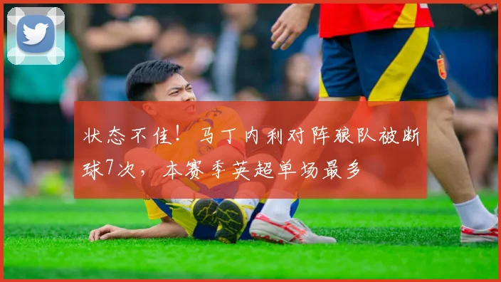 状态不佳！马丁内利对阵狼队被断球7次，本赛季英超单场最多