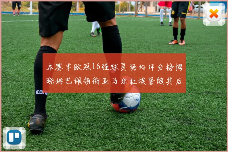 本赛季欧冠16强球员场均评分榜揭晓姆巴佩领衔亚马尔杜埃紧随其后