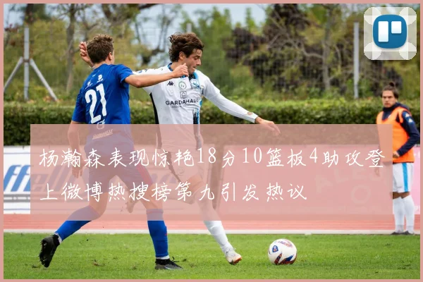 杨瀚森表现惊艳18分10篮板4助攻登上微博热搜榜第九引发热议