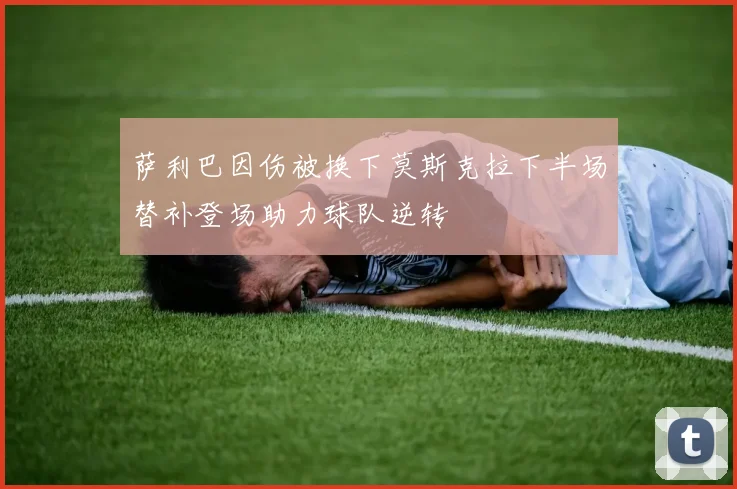 萨利巴因伤被换下莫斯克拉下半场替补登场助力球队逆转