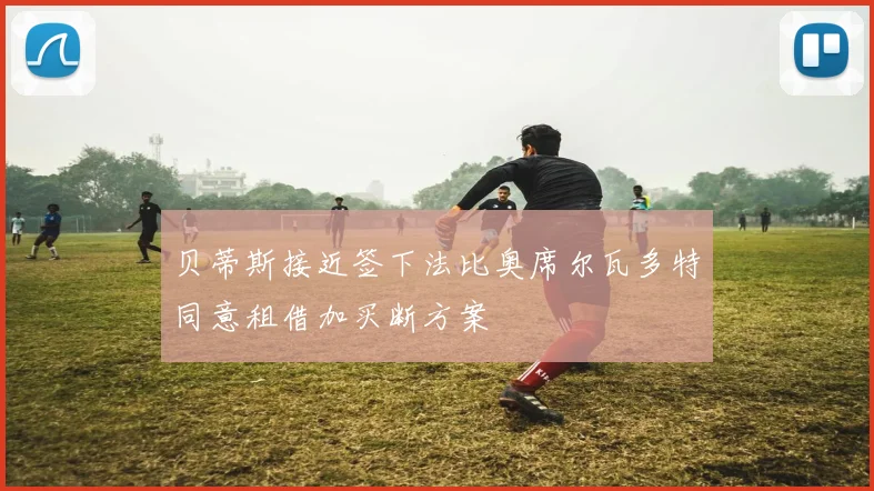 贝蒂斯接近签下法比奥席尔瓦多特同意租借加买断方案