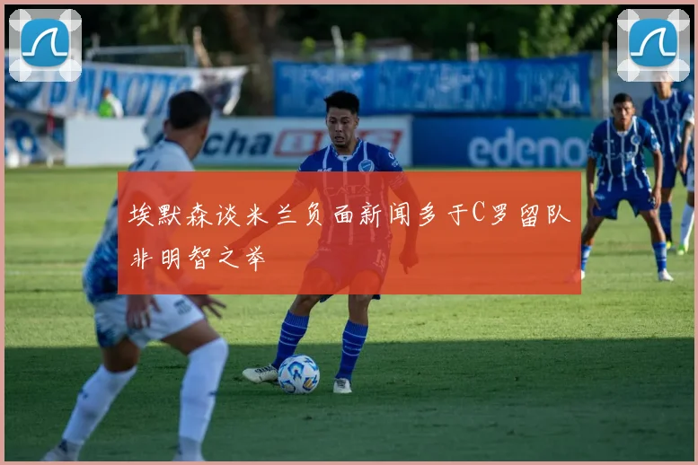 埃默森谈米兰负面新闻多于C罗留队非明智之举