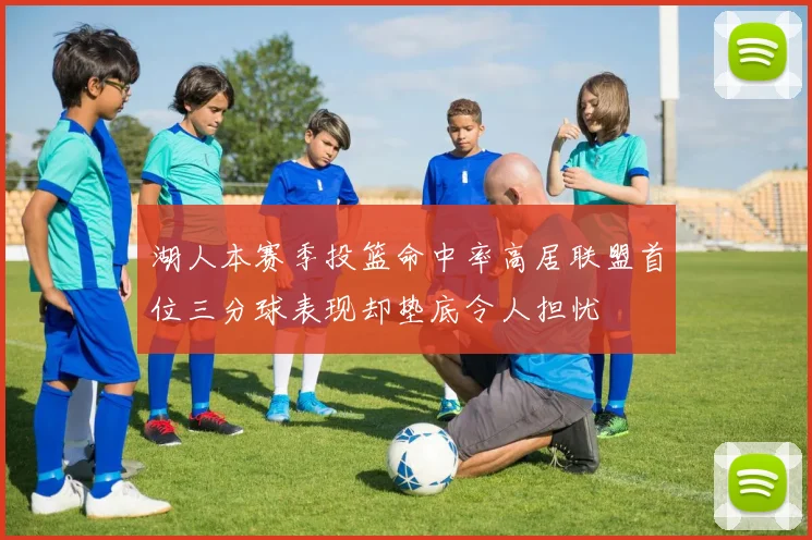 湖人本赛季投篮命中率高居联盟首位三分球表现却垫底令人担忧