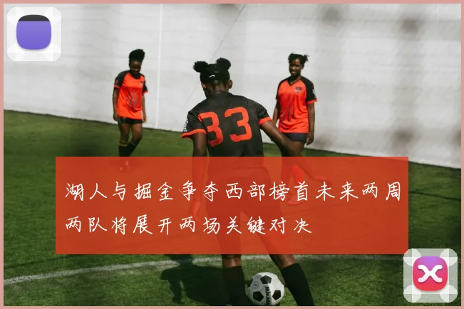 湖人与掘金争夺西部榜首未来两周两队将展开两场关键对决