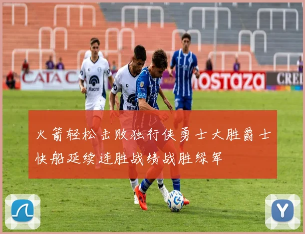 火箭轻松击败独行侠勇士大胜爵士快船延续连胜战绩战胜绿军