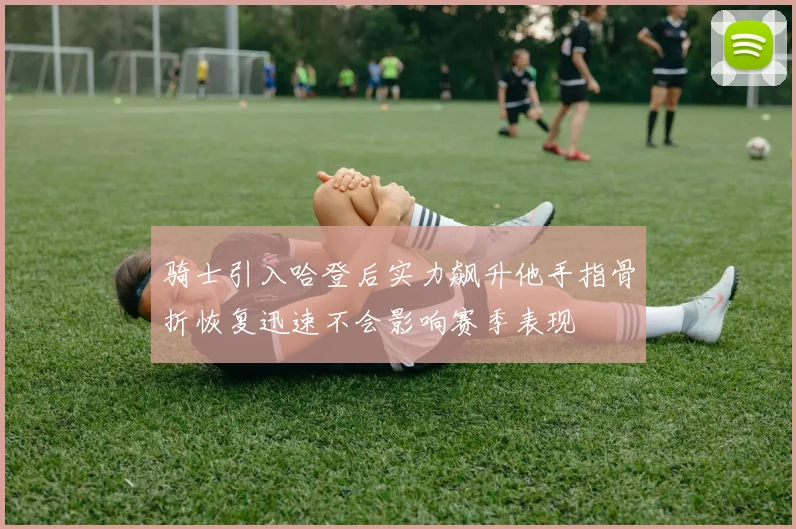 骑士引入哈登后实力飙升他手指骨折恢复迅速不会影响赛季表现