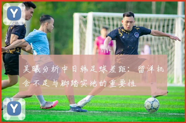 吴曦分析中日韩足球差距：留洋机会不足与脚踏实地的重要性
