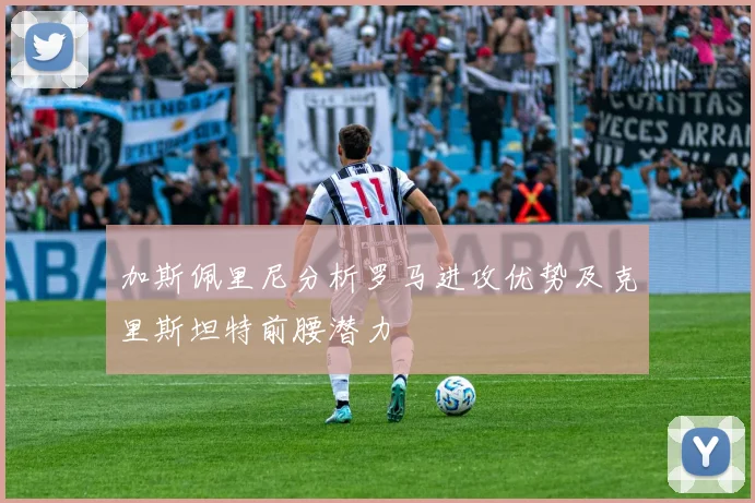 加斯佩里尼分析罗马进攻优势及克里斯坦特前腰潜力
